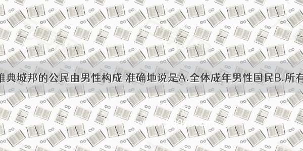 单选题古代雅典城邦的公民由男性构成 准确地说是A.全体成年男性国民B.所有男性C.有公