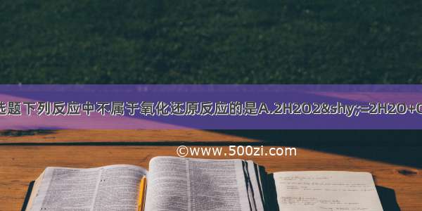 单选题下列反应中不属于氧化还原反应的是A.2H2O2­=2H2O+O2↑