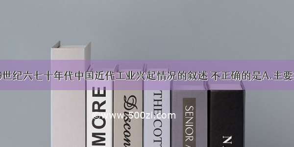 单选题有关19世纪六七十年代中国近代工业兴起情况的叙述 不正确的是A.主要集中于东南沿