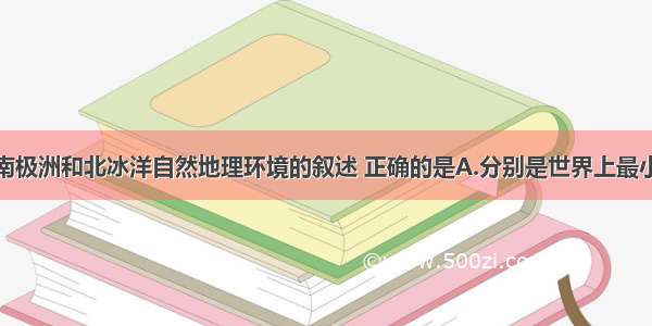 单选题关于南极洲和北冰洋自然地理环境的叙述 正确的是A.分别是世界上最小的大洲和大