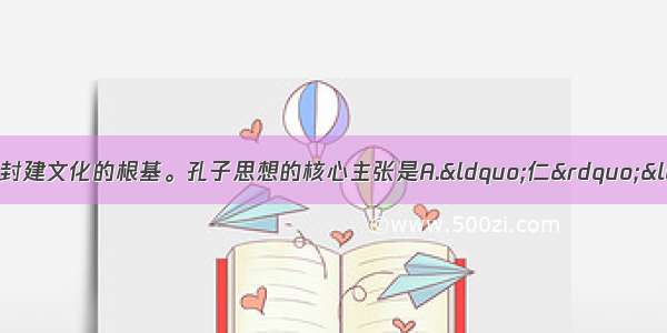 单选题孔子的思想奠定了中国封建文化的根基。孔子思想的核心主张是A.“仁”“礼”B.“