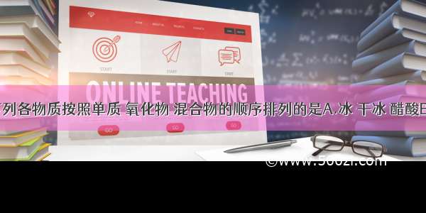 单选题下列各物质按照单质 氧化物 混合物的顺序排列的是A.冰 干冰 醋酸B.水银 水