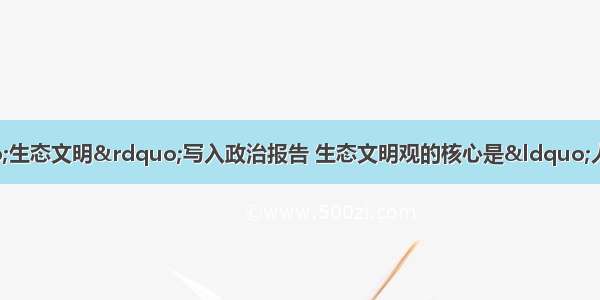 党的十七大首次将&ldquo;生态文明&rdquo;写入政治报告 生态文明观的核心是&ldquo;人与自然协调发展&rdquo;