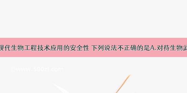 单选题关于现代生物工程技术应用的安全性 下列说法不正确的是A.对待生物武器的态度应