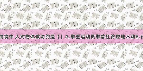 下列四种情境中 人对物体做功的是（　　）A.举重运动员举着杠铃原地不动B.行人手提物