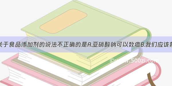 单选题下列关于食品添加剂的说法不正确的是A.亚硝酸钠可以致癌B.我们应该禁止使用防腐