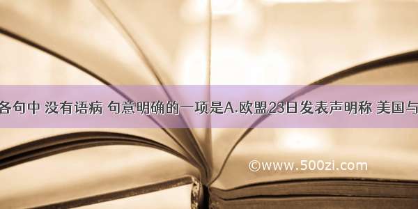 单选题下列各句中 没有语病 句意明确的一项是A.欧盟23日发表声明称 美国与欧盟当天就