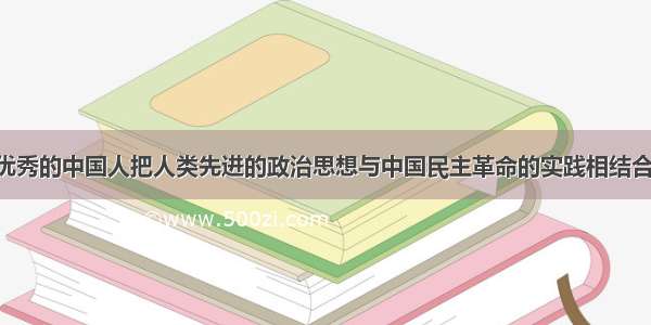 近代以来 优秀的中国人把人类先进的政治思想与中国民主革命的实践相结合 形成了 ①