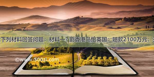 请仔细阅读下列材料回答问题：材料一? 割香港岛给英国；赔款2100万元；开放广州 厦