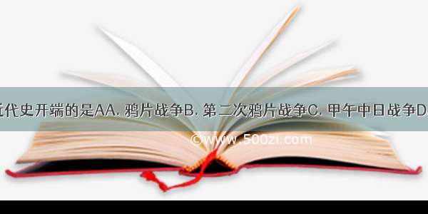 标志着中国近代史开端的是AA. 鸦片战争B. 第二次鸦片战争C. 甲午中日战争D. 义和团运动