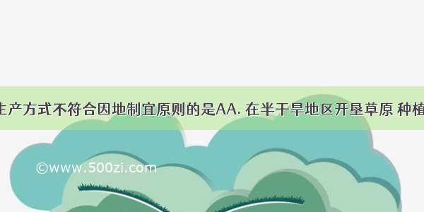 下列农业生产方式不符合因地制宜原则的是AA. 在半干旱地区开垦草原 种植粮食B. 在