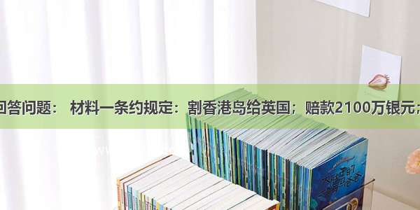 阅读材料 回答问题： 材料一条约规定：割香港岛给英国；赔款2100万银元；开放广州 