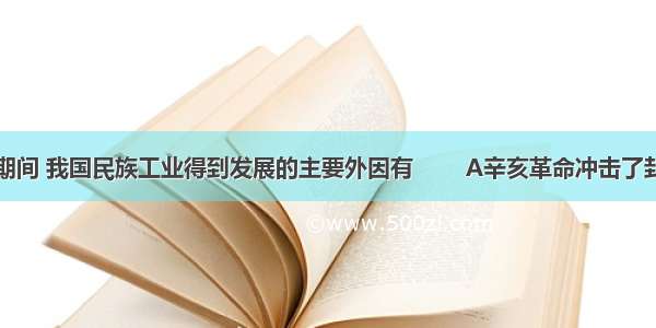 一战期间 我国民族工业得到发展的主要外因有        A辛亥革命冲击了封建制