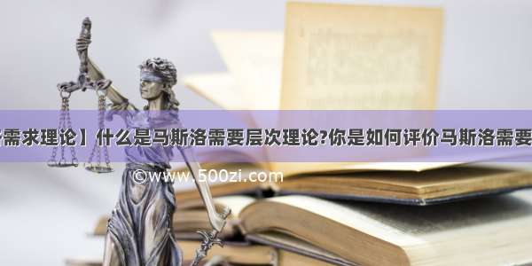 【马斯洛需求理论】什么是马斯洛需要层次理论?你是如何评价马斯洛需要层次理论?