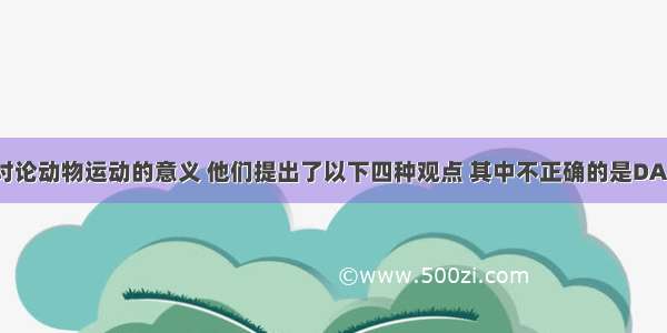 几位同学讨论动物运动的意义 他们提出了以下四种观点 其中不正确的是DA. 有利于动