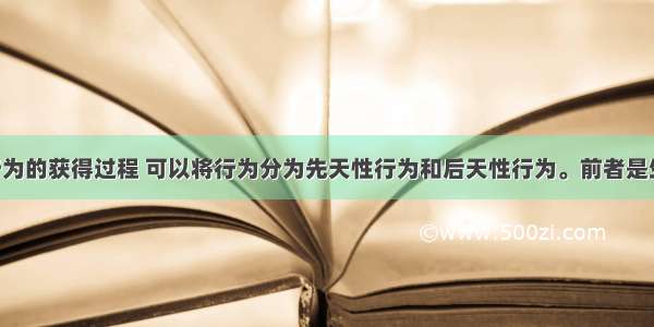 根据动物行为的获得过程 可以将行为分为先天性行为和后天性行为。前者是生来就有的 