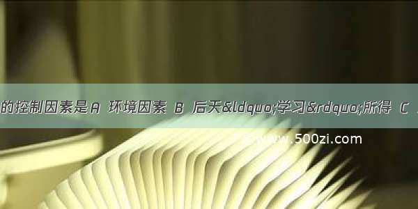 动物先天性行为的控制因素是Ａ 环境因素 Ｂ 后天“学习”所得 Ｃ 遗传物质　　D