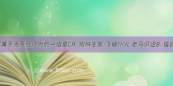 下列全都属于先天性行为的一组是CA. 狗辨主客 飞蛾扑火 老马识途B. 猫捉老鼠 蜻