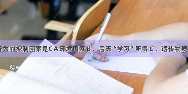 动物先天性行为的控制因素是CＡ环境因素Ｂ．后天“学习”所得Ｃ．遗传物质 D．亲代练习