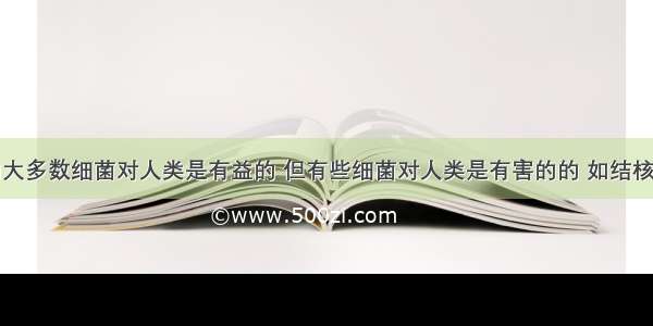 生物圈中的大多数细菌对人类是有益的 但有些细菌对人类是有害的的 如结核杆菌能使人