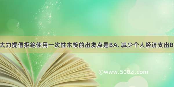 现在 我国大力提倡拒绝使用一次性木筷的出发点是BA. 减少个人经济支出B. 节约木材