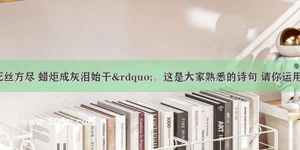 “春蚕到死丝方尽 蜡炬成灰泪始干”。这是大家熟悉的诗句 请你运用所学的知识 回答