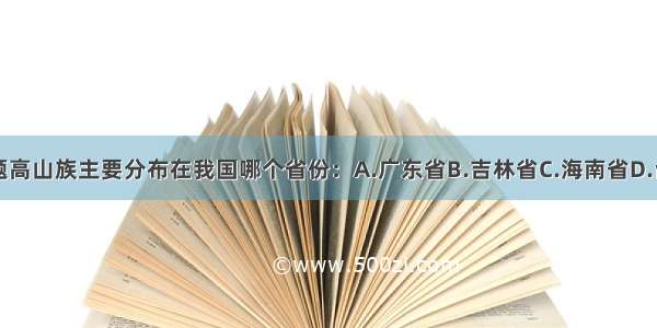 单选题高山族主要分布在我国哪个省份：A.广东省B.吉林省C.海南省D.台湾省