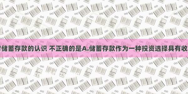 多选题下列对储蓄存款的认识 不正确的是A.储蓄存款作为一种投资选择具有收益高的特点B.