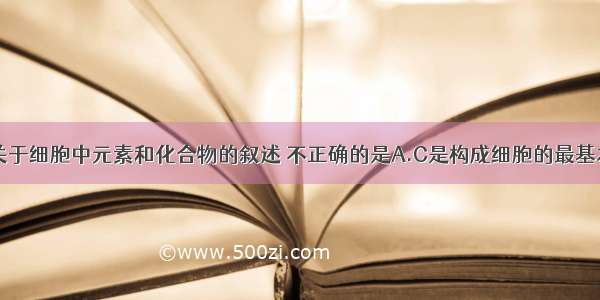 单选题下列关于细胞中元素和化合物的叙述 不正确的是A.C是构成细胞的最基本元素B.O在