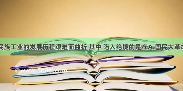 单选题中国民族工业的发展历程艰难而曲折 其中 陷入绝境的是在A.国民大革命时期B.十年