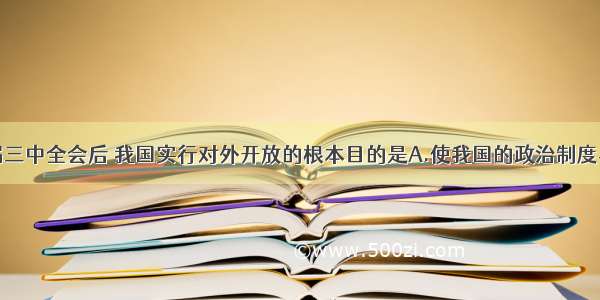 单选题十一届三中全会后 我国实行对外开放的根本目的是A.使我国的政治制度与国际接轨B.