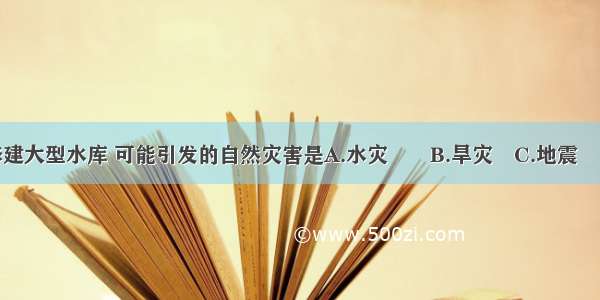 单选题修建大型水库 可能引发的自然灾害是A.水灾　　B.旱灾　C.地震　　D.寒潮