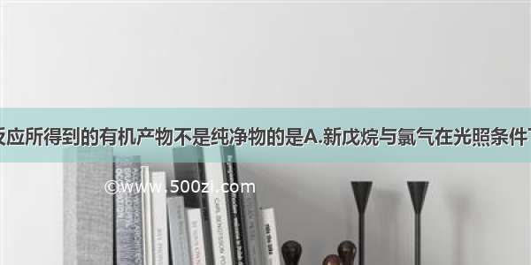 单选题下列反应所得到的有机产物不是纯净物的是A.新戊烷与氯气在光照条件下的取代反应