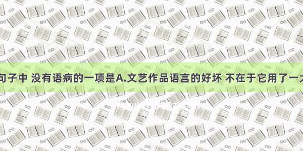 单选题下列句子中 没有语病的一项是A.文艺作品语言的好坏 不在于它用了一大堆华丽的词