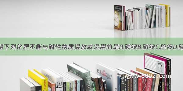 单选题下列化肥不能与碱性物质混放或混用的是A.碳铵B.硝铵C.硫铵D.硫酸钾