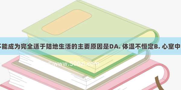 两栖动物不能成为完全适于陆地生活的主要原因是DA. 体温不恒定B. 心室中有混合血C.