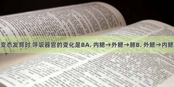 青蛙进行变态发育时 呼吸器官的变化是BA. 内鳃→外鳃→肺B. 外鳃→内鳃→肺C. 肺