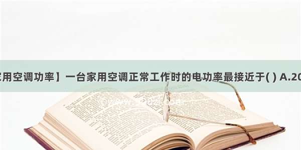 【家用空调功率】一台家用空调正常工作时的电功率最接近于( ) A.20瓦 ...