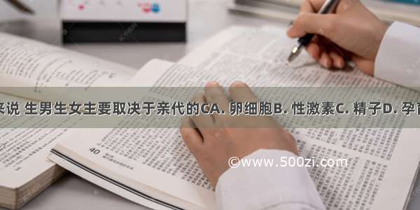 对人来说 生男生女主要取决于亲代的CA. 卵细胞B. 性激素C. 精子D. 孕育环境