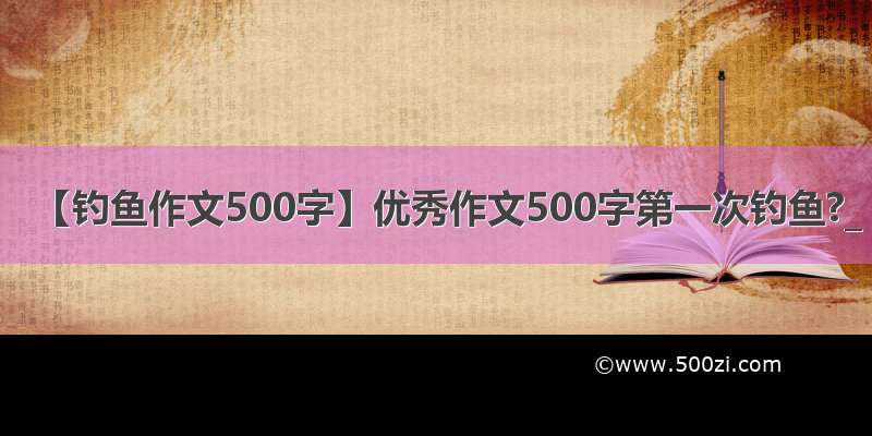 【钓鱼作文500字】优秀作文500字第一次钓鱼?_