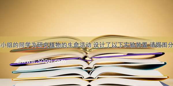 某生物兴趣小组的同学为研究植物的生命活动 设计了以下实验装置 请据图分析回答（注