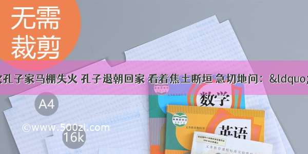 单选题有一次孔子家马棚失火 孔子退朝回家 看着焦土断垣 急切地问：“伤人了没有?