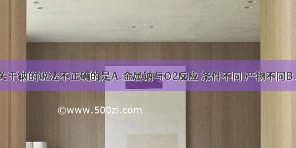 单选题下列关于钠的说法不正确的是A.金属钠与O2反应 条件不同 产物不同B.钠—钾合金