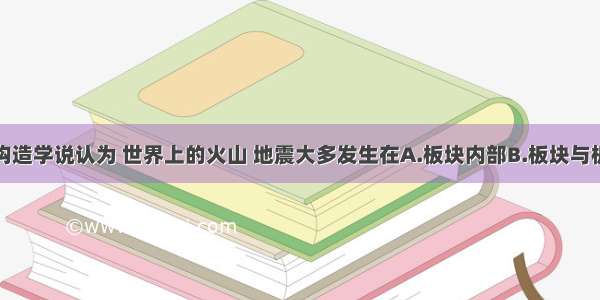 单选题板块构造学说认为 世界上的火山 地震大多发生在A.板块内部B.板块与板块交界地带