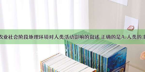 单选题有关农业社会阶段地理环境对人类活动影响的叙述 正确的是A.人类的主要生活来源