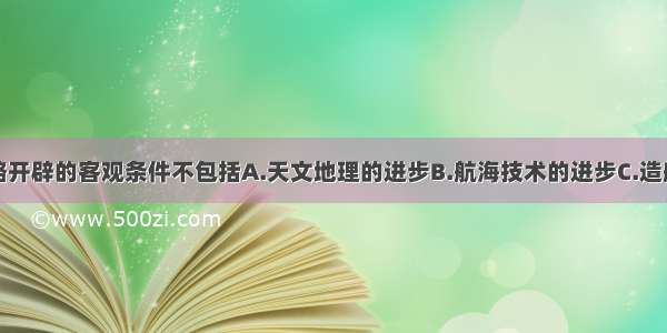 单选题新航路开辟的客观条件不包括A.天文地理的进步B.航海技术的进步C.造船技术的进步