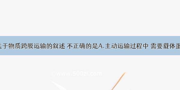 单选题下列关于物质跨膜运输的叙述 不正确的是A.主动运输过程中 需要载体蛋白协助和AT