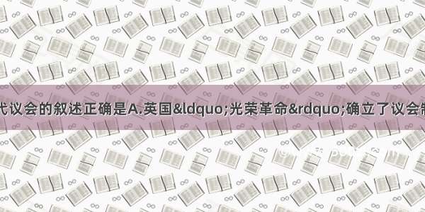 单选题以下关于近代议会的叙述正确是A.英国&ldquo;光荣革命&rdquo;确立了议会制B.美国宪法规定总