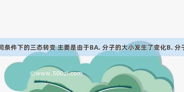 物质在不同条件下的三态转变 主要是由于BA. 分子的大小发生了变化B. 分子间的间隔