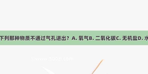 下列那种物质不通过气孔进出？A. 氧气B. 二氧化碳C. 无机盐D. 水